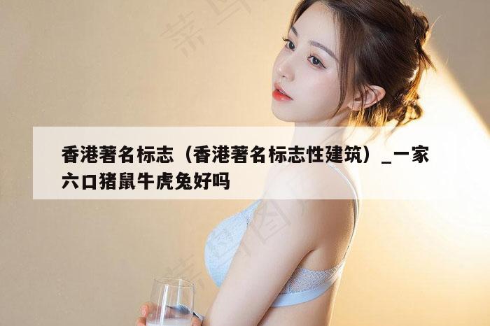 香港著名标志（香港著名标志性建筑）_一家六口猪鼠牛虎兔好吗